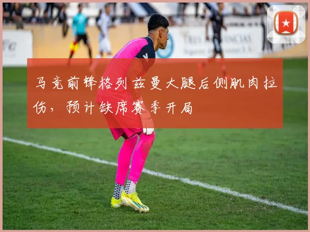 马竞前锋格列兹曼大腿后侧肌肉拉伤,预计缺席赛季开局