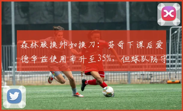 森林狼换帅如换刀：芬奇下课后爱德华兹使用率升至35%，但球队防守效率反降5%