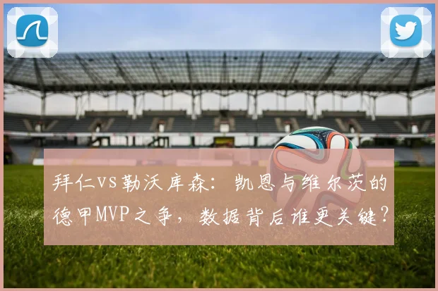 拜仁vs勒沃库森：凯恩与维尔茨的德甲MVP之争，数据背后谁更关键？