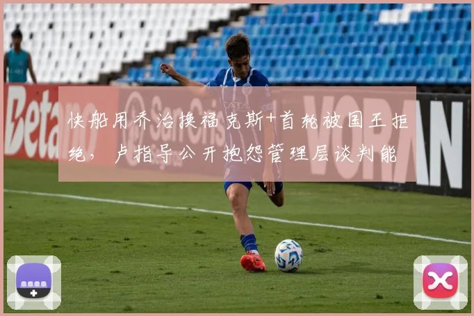 快船用乔治换福克斯+首轮被国王拒绝,卢指导公开抱怨管理层谈判能力不足