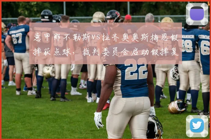 意甲那不勒斯vs拉齐奥奥斯梅恩假摔获点球,裁判委员会启动假摔复核机制