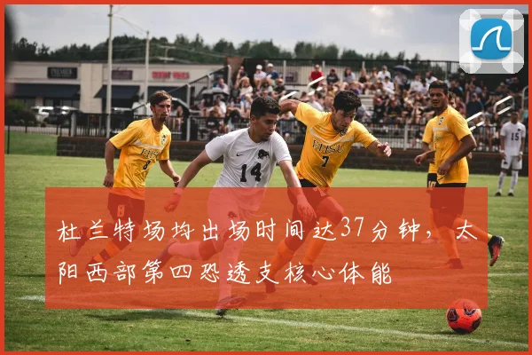 杜兰特场均出场时间达37分钟，太阳西部第四恐透支核心体能