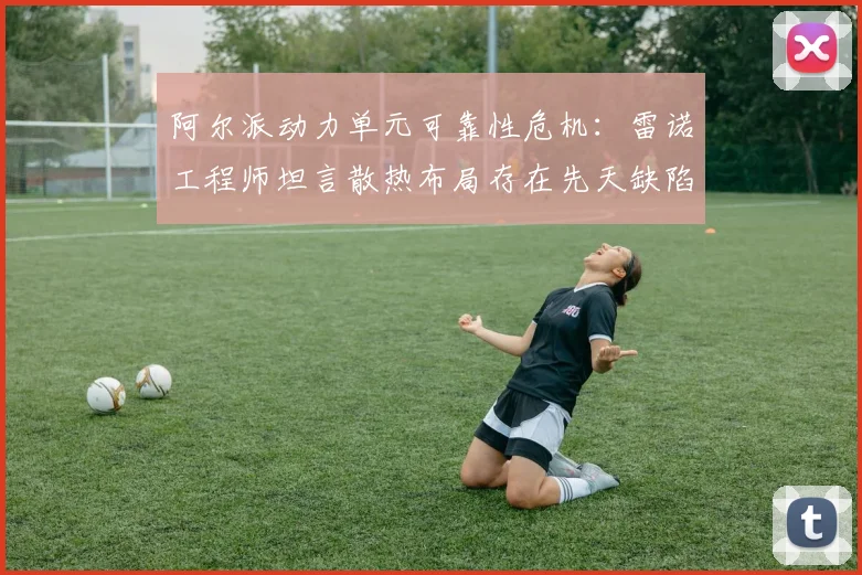 阿尔派动力单元可靠性危机:雷诺工程师坦言散热布局存在先天缺陷