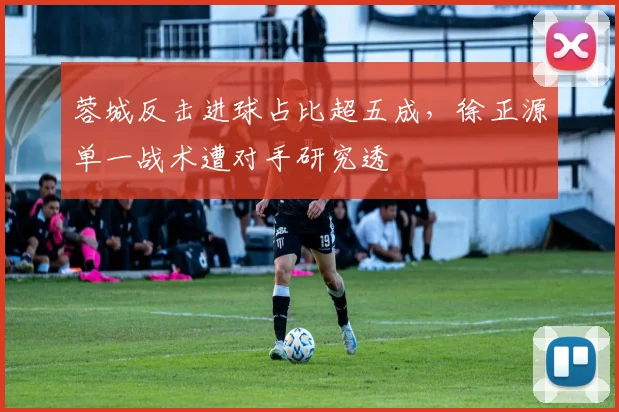 蓉城反击进球占比超五成，徐正源单一战术遭对手研究透