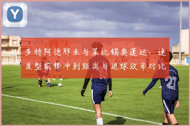 多特阿德耶米与莱比锡奥蓬达，速度型前锋冲刺距离与进球效率对比