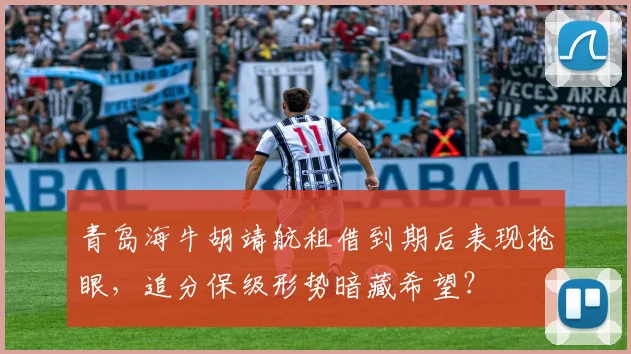 青岛海牛胡靖航租借到期后表现抢眼,追分保级形势暗藏希望?