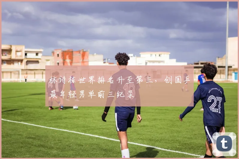 林诗栋世界排名升至第三,创国乒最年轻男单前三纪录