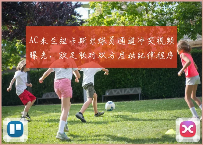 AC米兰纽卡斯尔球员通道冲突视频曝光，欧足联对双方启动纪律程序